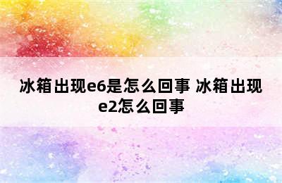 冰箱出现e6是怎么回事 冰箱出现e2怎么回事